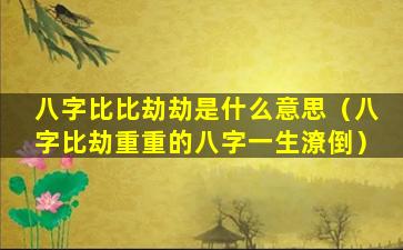 八字比比劫劫是什么意思（八字比劫重重的八字一生潦倒）