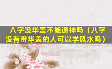 八字没华盖不能通神吗（八字没有带华盖的人可以学风水吗）