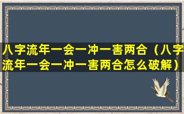 八字流年一会一冲一害两合（八字流年一会一冲一害两合怎么破解）