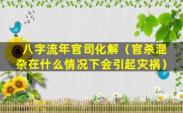 八字流年官司化解（官杀混杂在什么情况下会引起灾祸）