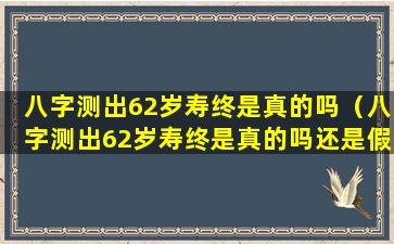 八字测出62岁寿终是真的吗（八字测出62岁寿终是真的吗还是假的）