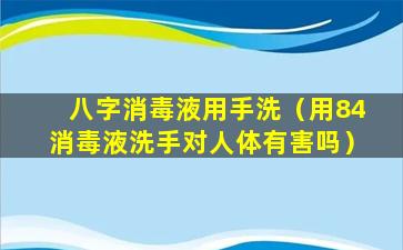 八字消毒液用手洗（用84消毒液洗手对人体有害吗）