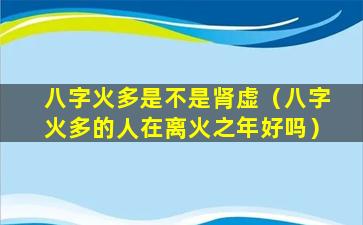 八字火多是不是肾虚（八字火多的人在离火之年好吗）