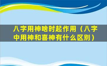 八字用神啥时起作用（八字中用神和喜神有什么区别）