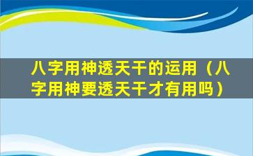 八字用神透天干的运用（八字用神要透天干才有用吗）