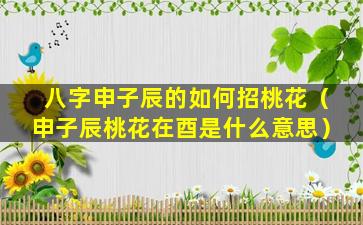 八字申子辰的如何招桃花（申子辰桃花在酉是什么意思）