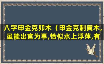 八字申金克卯木（申金克制寅木,虽能出官为事,恰似水上浮萍,有名无实）