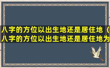 八字的方位以出生地还是居住地（八字的方位以出生地还是居住地为准呢）