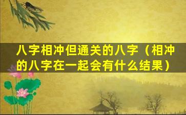 八字相冲但通关的八字（相冲的八字在一起会有什么结果）