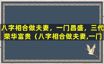 八字相合做夫妻，一门昌盛，三代荣华富贵（八字相合做夫妻,一门昌盛,三代荣华富贵）