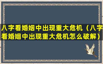 八字看婚姻中出现重大危机（八字看婚姻中出现重大危机怎么破解）