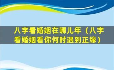 八字看婚姻在哪儿年（八字看婚姻看你何时遇到正缘）