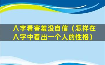 八字看害羞没自信（怎样在八字中看出一个人的性格）