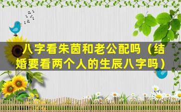 八字看朱茵和老公配吗（结婚要看两个人的生辰八字吗）