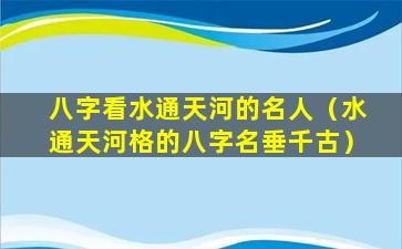 八字看水通天河的名人（水通天河格的八字名垂千古）