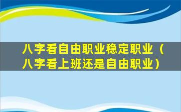 八字看自由职业稳定职业（八字看上班还是自由职业）