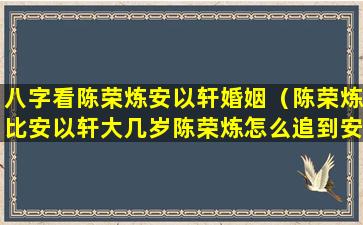 八字看陈荣炼安以轩婚姻（陈荣炼比安以轩大几岁陈荣炼怎么追到安以轩的）