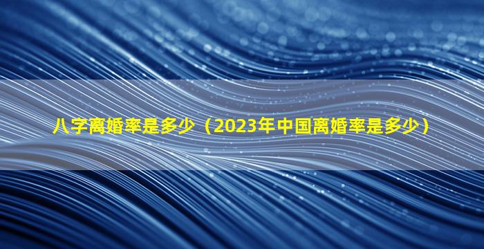 八字离婚率是多少（2023年中国离婚率是多少）