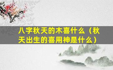 八字秋天的木喜什么（秋天出生的喜用神是什么）