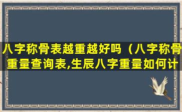 八字称骨表越重越好吗（八字称骨重量查询表,生辰八字重量如何计算）