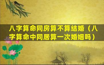 八字算命同房算不算结婚（八字算命中同居算一次婚姻吗）