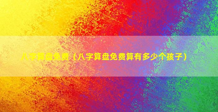 八字算盘免费（八字算盘免费算有多少个孩子）