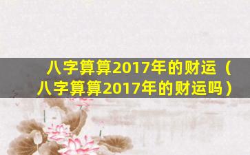 八字算算2017年的财运（八字算算2017年的财运吗）