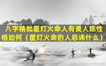 八字精批覆灯火命人有美人痣性格如何（覆灯火命的人忌讳什么）