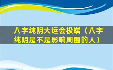 八字纯阴大运会极端（八字纯阴是不是影响周围的人）