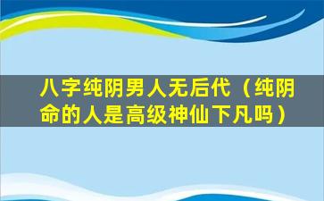 八字纯阴男人无后代（纯阴命的人是高级神仙下凡吗）