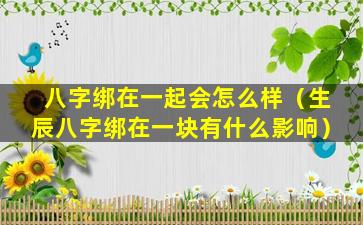 八字绑在一起会怎么样（生辰八字绑在一块有什么影响）