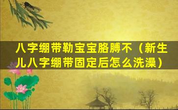 八字绷带勒宝宝胳膊不（新生儿八字绷带固定后怎么洗澡）