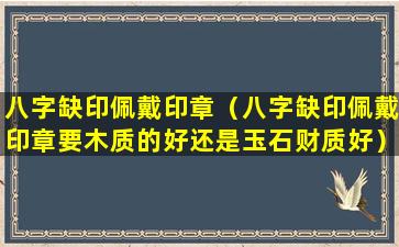 八字缺印佩戴印章（八字缺印佩戴印章要木质的好还是玉石财质好）