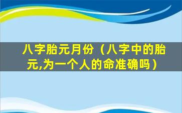 八字胎元月份（八字中的胎元,为一个人的命准确吗）