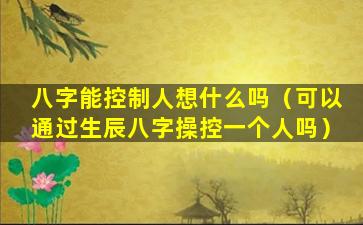 八字能控制人想什么吗（可以通过生辰八字操控一个人吗）