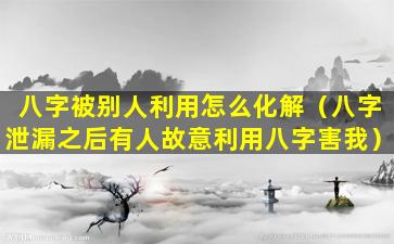 八字被别人利用怎么化解（八字泄漏之后有人故意利用八字害我）