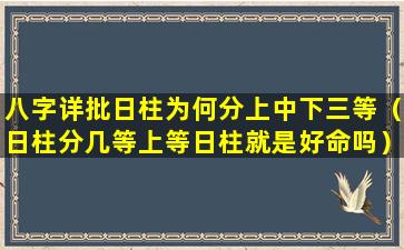 八字详批日柱为何分上中下三等（日柱分几等上等日柱就是好命吗）