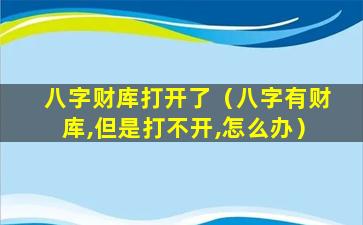 八字财库打开了（八字有财库,但是打不开,怎么办）