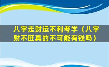 八字走财运不利考学（八字财不旺真的不可能有钱吗）