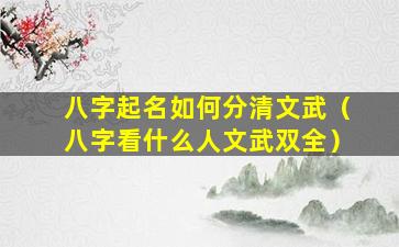 八字起名如何分清文武（八字看什么人文武双全）