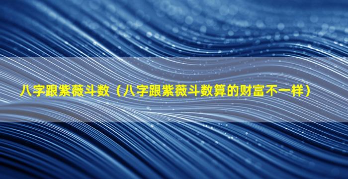 八字跟紫薇斗数（八字跟紫薇斗数算的财富不一样）