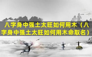 八字身中强土太旺如何用木（八字身中强土太旺如何用木命取名）