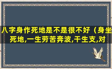 八字身作死地是不是很不好（身坐死地,一生劳苦奔波,干生支,对妻子好,伤官生财）