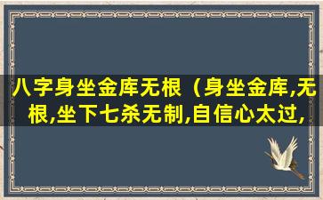 八字身坐金库无根（身坐金库,无根,坐下七杀无制,自信心太过,往往一意孤行）