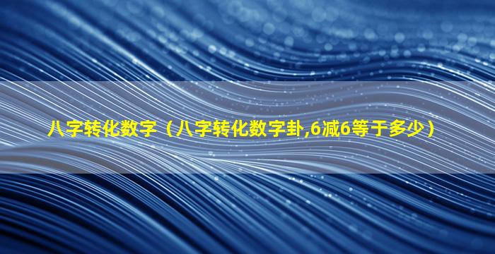 八字转化数字（八字转化数字卦,6减6等于多少）