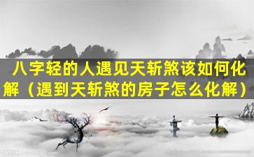 八字轻的人遇见天斩煞该如何化解（遇到天斩煞的房子怎么化解）