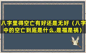 八字里得空亡有好还是无好（八字中的空亡到底是什么,是福是祸）