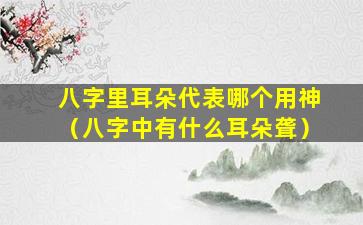 八字里耳朵代表哪个用神（八字中有什么耳朵聋）