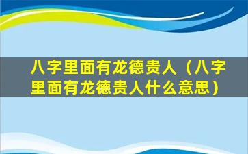 八字里面有龙德贵人（八字里面有龙德贵人什么意思）