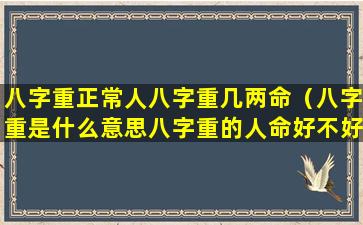 八字重正常人八字重几两命（八字重是什么意思八字重的人命好不好）